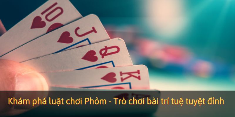 Khám phá luật chơi Phỏm - Tựa game bài trí tuệ tuyệt đỉnh